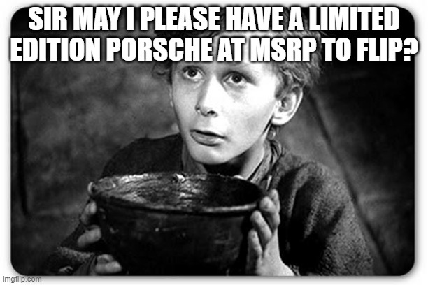 Beggar | SIR MAY I PLEASE HAVE A LIMITED EDITION PORSCHE AT MSRP TO FLIP? | image tagged in beggar | made w/ Imgflip meme maker