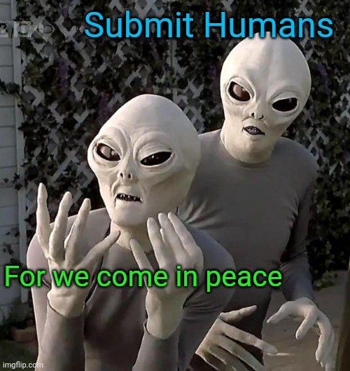 Aliens | For we come in peace Submit Humans | image tagged in aliens | made w/ Imgflip meme maker