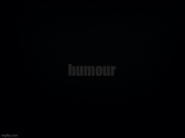 dark humor | humour | image tagged in black background | made w/ Imgflip meme maker