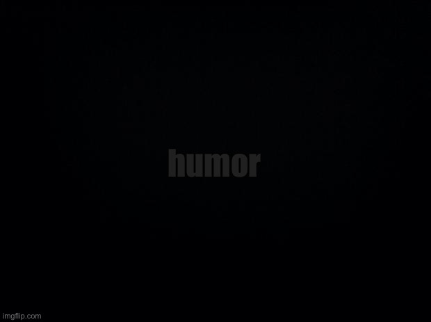 It’s dark humor (please laugh) | humor | image tagged in black background | made w/ Imgflip meme maker