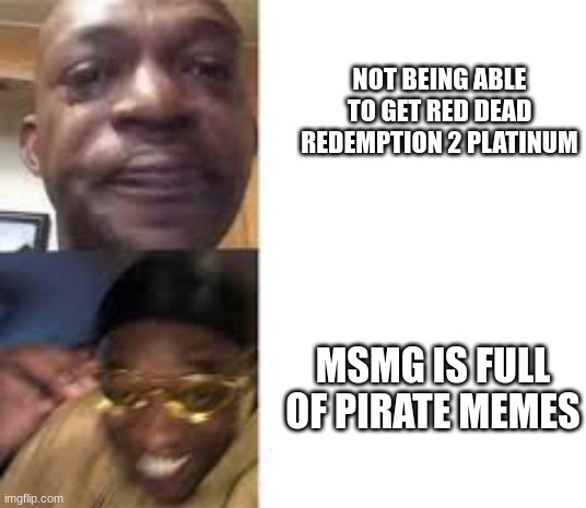 Sad guy to yellow glasses | NOT BEING ABLE TO GET RED DEAD REDEMPTION 2 PLATINUM; MSMG IS FULL OF PIRATE MEMES | image tagged in sad guy to yellow glasses | made w/ Imgflip meme maker