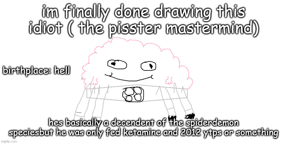 im finally done drawing this idiot ( the pisster mastermind); birthplace: hell; hes basically a decendent of the spiderdemon speciesbut he was only fed ketamine and 2012 ytps or something | made w/ Imgflip meme maker