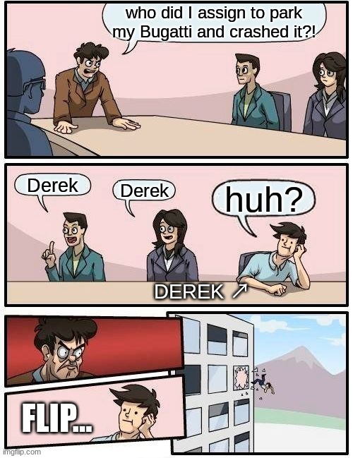 Derek's bad day | who did I assign to park my Bugatti and crashed it?! Derek; Derek; huh? DEREK ↗; FLIP... | image tagged in memes,boardroom meeting suggestion | made w/ Imgflip meme maker