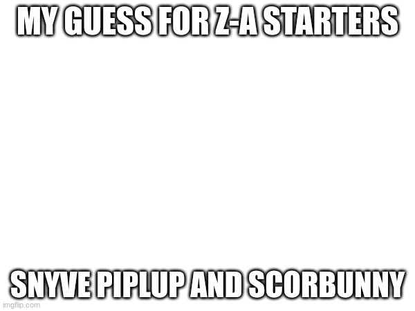 MY GUESS FOR Z-A STARTERS; SNYVE PIPLUP AND SCORBUNNY | made w/ Imgflip meme maker