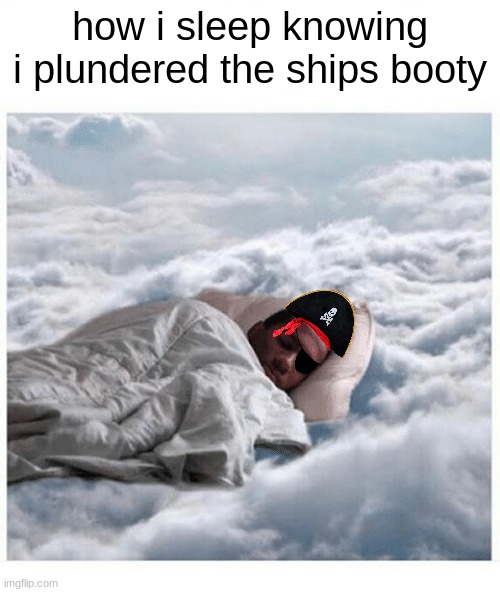 How I sleep knowing | how i sleep knowing i plundered the ships booty | image tagged in how i sleep knowing | made w/ Imgflip meme maker