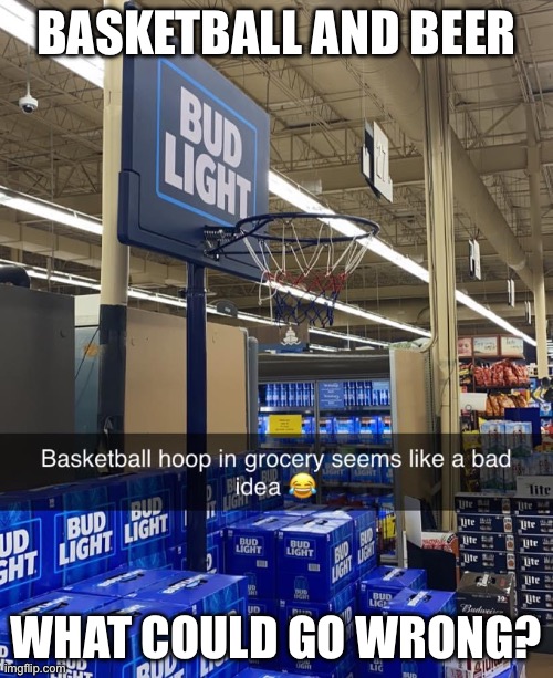 Basketball and beer | BASKETBALL AND BEER; WHAT COULD GO WRONG? | image tagged in beer,basketball | made w/ Imgflip meme maker
