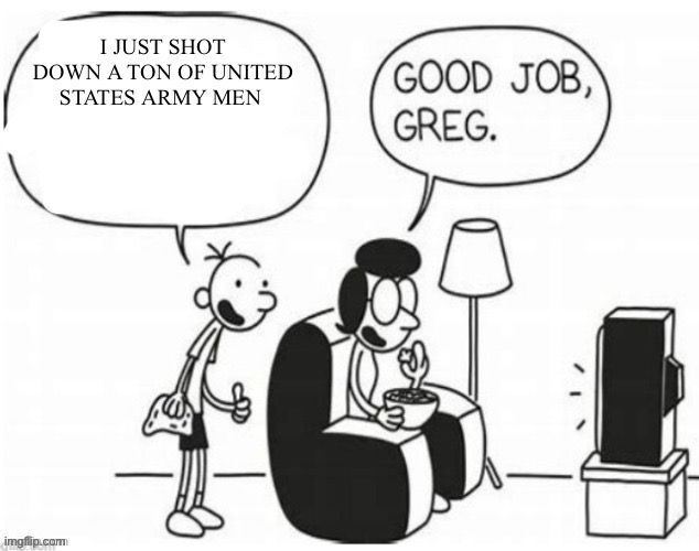 Good job, greg | I JUST SHOT DOWN A TON OF UNITED STATES ARMY MEN | image tagged in good job greg | made w/ Imgflip meme maker