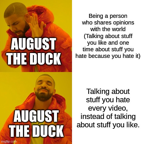 August the Duck keeps talking about stuff he hates. He never focuses on stuff he likes. | Being a person who shares opinions with the world (Talking about stuff you like and one time about stuff you hate because you hate it); AUGUST THE DUCK; Talking about stuff you hate every video, instead of talking about stuff you like. AUGUST THE DUCK | image tagged in memes,drake hotline bling | made w/ Imgflip meme maker