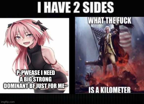 kill me :mewing: | P-PWEASE I NEED A BIG STRONG DOMINANT BF JUST FOR ME~ | image tagged in i have two sides | made w/ Imgflip meme maker