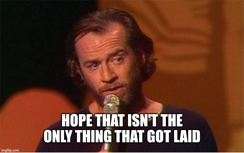 george carlin  | HOPE THAT ISN'T THE ONLY THING THAT GOT LAID | image tagged in george carlin | made w/ Imgflip meme maker
