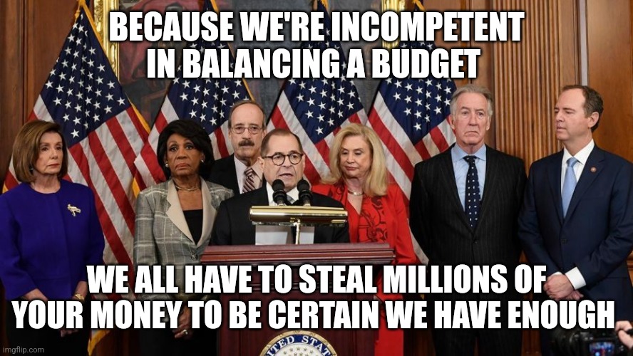 It's not just the democrats | BECAUSE WE'RE INCOMPETENT IN BALANCING A BUDGET; WE ALL HAVE TO STEAL MILLIONS OF YOUR MONEY TO BE CERTAIN WE HAVE ENOUGH | image tagged in house democrats | made w/ Imgflip meme maker