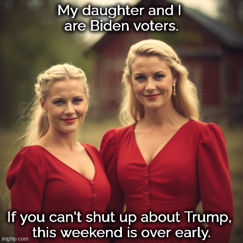 My daughter and I 
are Biden voters. If you can't shut up about Trump, 
this weekend is over early. | image tagged in biden,women,voters,trump,losers | made w/ Imgflip meme maker