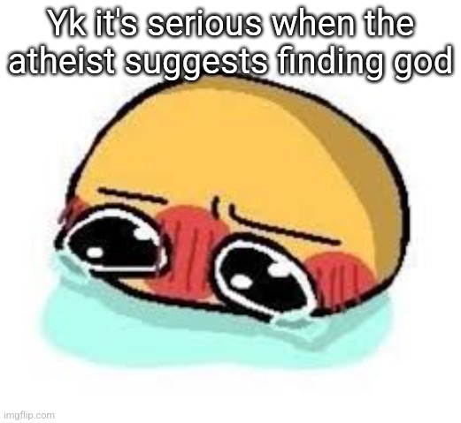 amb shamb bbbmba | Yk it's serious when the atheist suggests finding god | image tagged in amb shamb bbbmba | made w/ Imgflip meme maker