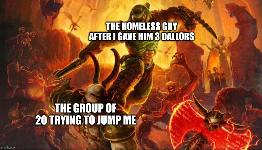 Doom guy | THE HOMELESS GUY AFTER I GAVE HIM 3 DALLORS; THE GROUP OF 20 TRYING TO JUMP ME | image tagged in doom guy | made w/ Imgflip meme maker