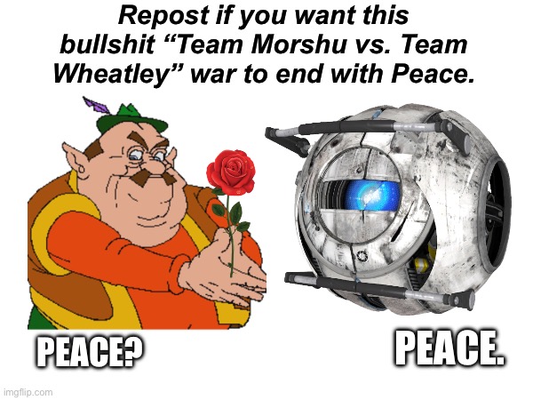 No war. | Repost if you want this bullshit “Team Morshu vs. Team Wheatley” war to end with Peace. PEACE. PEACE? | image tagged in no war,peace | made w/ Imgflip meme maker