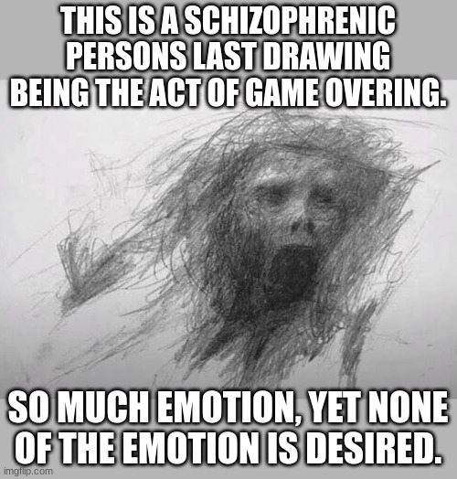 schizophrenic patient | THIS IS A SCHIZOPHRENIC PERSONS LAST DRAWING BEING THE ACT OF GAME OVERING. SO MUCH EMOTION, YET NONE OF THE EMOTION IS DESIRED. | image tagged in uhm | made w/ Imgflip meme maker