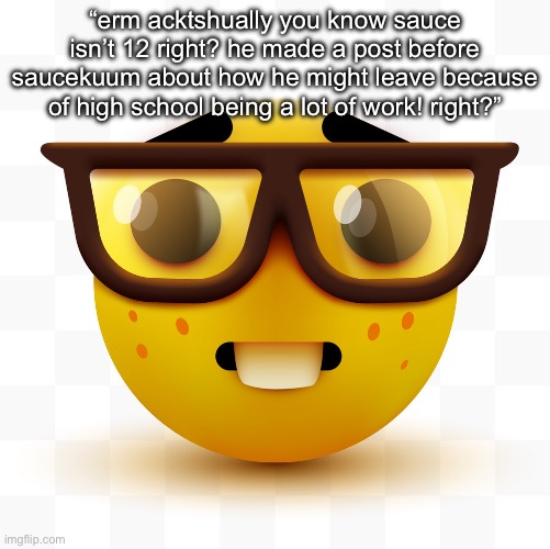 Nerd emoji | “erm acktshually you know sauce isn’t 12 right? he made a post before saucekuum about how he might leave because of high school being a lot of work! right?” | image tagged in nerd emoji | made w/ Imgflip meme maker