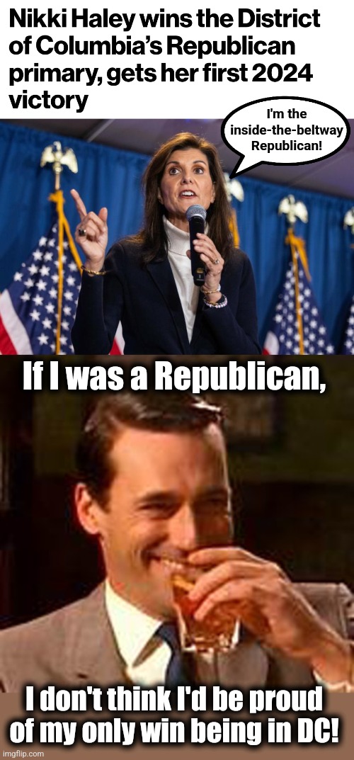 I'm the
inside-the-beltway
Republican! If I was a Republican, I don't think I'd be proud of my only win being in DC! | image tagged in jon hamm mad men,nikki haley,republican,primary,district of columbia | made w/ Imgflip meme maker