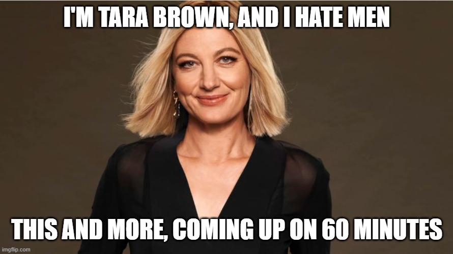 She does... | I'M TARA BROWN, AND I HATE MEN; THIS AND MORE, COMING UP ON 60 MINUTES | image tagged in tara brown,60 minutes,channel 9,australia,feminist,lebanon | made w/ Imgflip meme maker