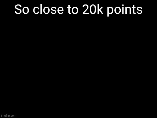 200 | So close to 20k points | image tagged in memes,funny,20k | made w/ Imgflip meme maker