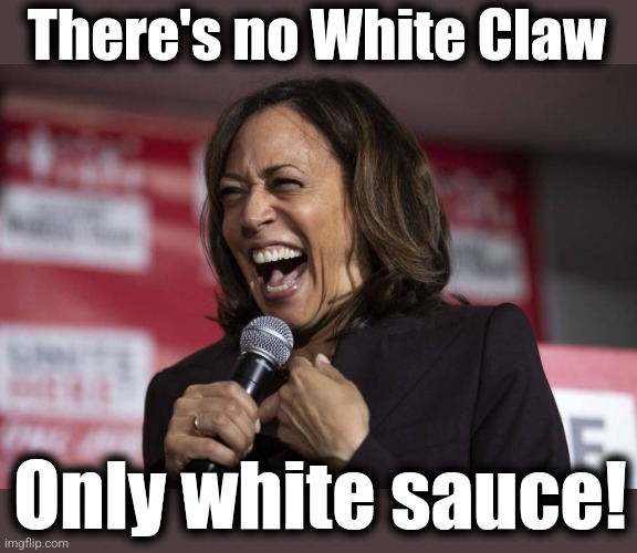 Kamala laughing | There's no White Claw Only white sauce! | image tagged in kamala laughing | made w/ Imgflip meme maker