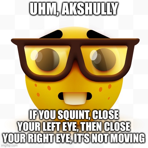 Nerd emoji | UHM, AKSHULLY IF YOU SQUINT, CLOSE YOUR LEFT EYE, THEN CLOSE YOUR RIGHT EYE, IT’S NOT MOVING | image tagged in nerd emoji | made w/ Imgflip meme maker