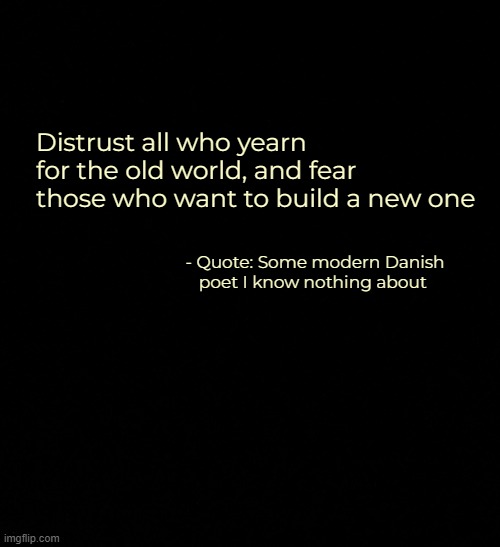 Distrust all who yearn for the old world, and fear those who want to build a new one; - Quote: Some modern Danish poet I know nothing about | image tagged in memes,inspirational quote | made w/ Imgflip meme maker