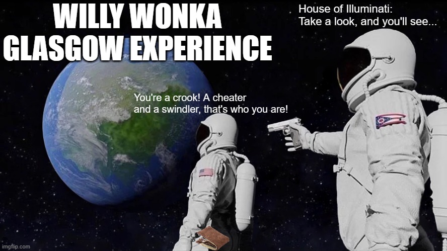 Don't forget what happened to the man who got everything he wanted... I killed him and stole all of his possessions. | WILLY WONKA GLASGOW EXPERIENCE; House of Illuminati:
Take a look, and you'll see... You're a crook! A cheater and a swindler, that's who you are! | image tagged in memes,always has been | made w/ Imgflip meme maker