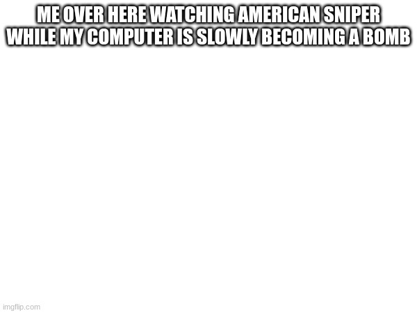 Yes im doing this rn | ME OVER HERE WATCHING AMERICAN SNIPER WHILE MY COMPUTER IS SLOWLY BECOMING A BOMB | image tagged in bomb | made w/ Imgflip meme maker