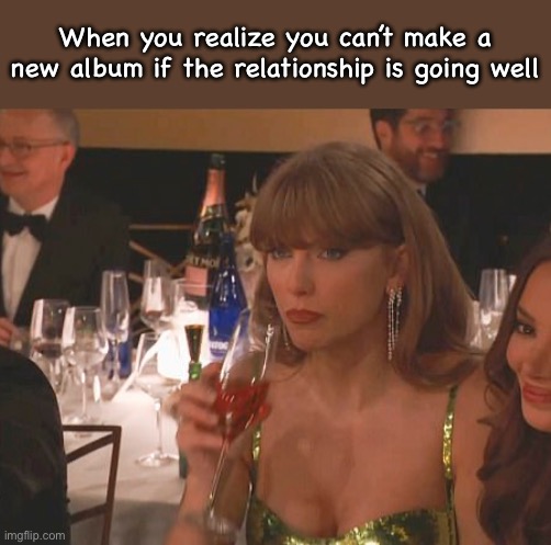 TSwift Albums | When you realize you can’t make a new album if the relationship is going well | image tagged in taylor swift golden globe | made w/ Imgflip meme maker