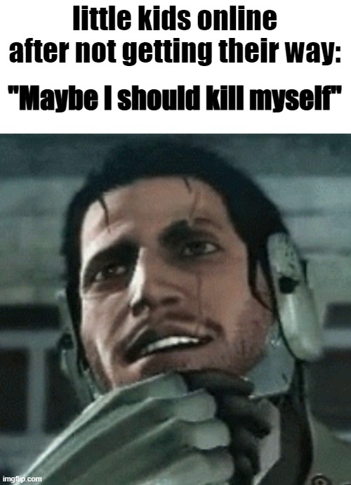 Maybe I should kill myself | little kids online after not getting their way: | image tagged in maybe i should kill myself | made w/ Imgflip meme maker