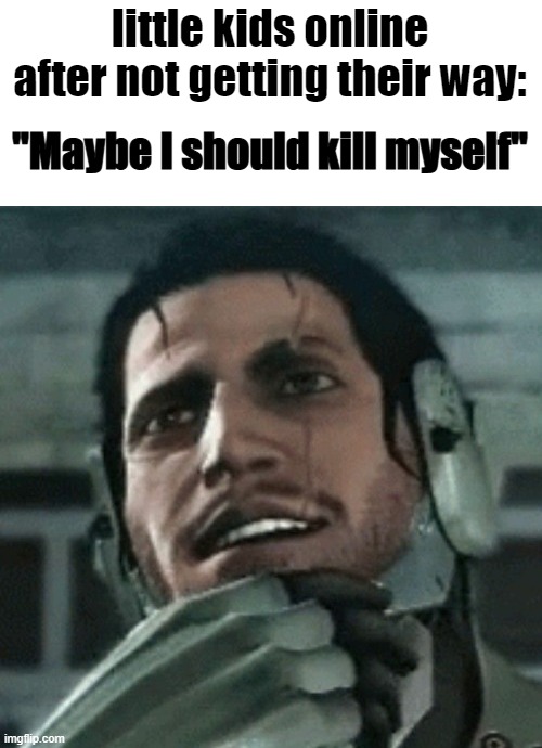 little kids online after not getting their way: | image tagged in maybe i should kill myself | made w/ Imgflip meme maker