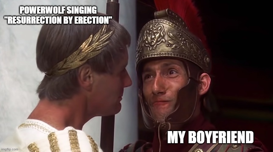 My boyfriend listening to "Resurrection by Erection" for the first time | POWERWOLF SINGING "RESURRECTION BY ERECTION"; MY BOYFRIEND | image tagged in bigus dickus | made w/ Imgflip meme maker