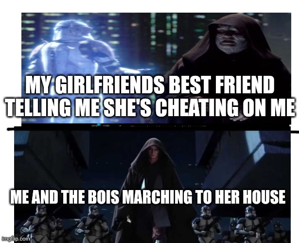 When girls cheat on their boyfriends | MY GIRLFRIENDS BEST FRIEND TELLING ME SHE'S CHEATING ON ME; ME AND THE BOIS MARCHING TO HER HOUSE | image tagged in execute order 66,revenge of the sith | made w/ Imgflip meme maker