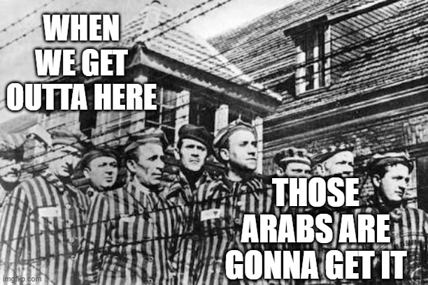concentration camp | WHEN WE GET OUTTA HERE THOSE ARABS ARE GONNA GET IT | image tagged in concentration camp | made w/ Imgflip meme maker
