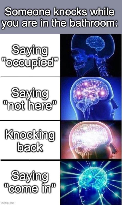 i recommend the third one | Someone knocks while you are in the bathroom:; Saying "occupied"; Saying "not here"; Knocking back; Saying "come in" | image tagged in memes,expanding brain | made w/ Imgflip meme maker