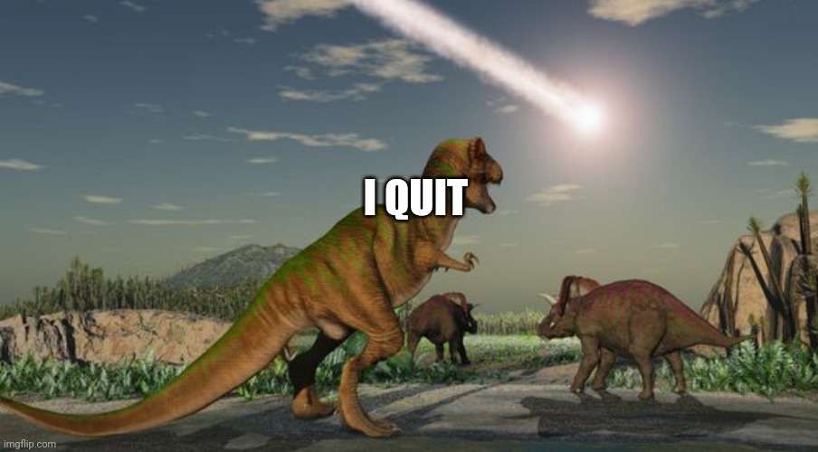 Dinosaurs meteor | I QUIT | image tagged in dinosaurs meteor | made w/ Imgflip meme maker