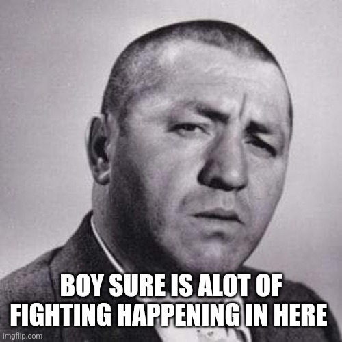 BOY SURE IS ALOT OF FIGHTING HAPPENING IN HERE | made w/ Imgflip meme maker