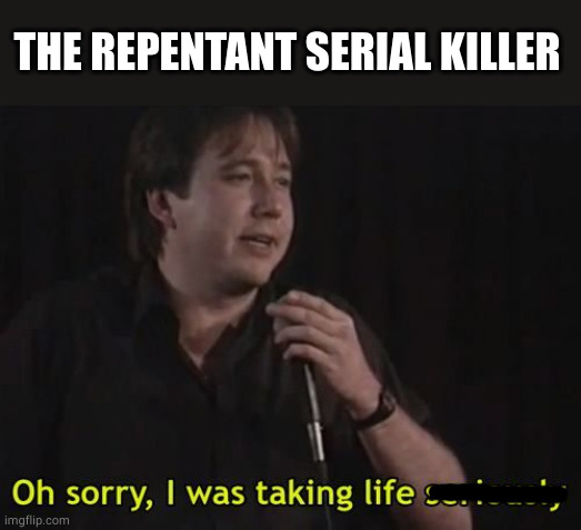 Bill Hicks - Taking Life Seriously | THE REPENTANT SERIAL KILLER | image tagged in bill hicks - taking life seriously,serial killer,sorry,oh wow are you actually reading these tags | made w/ Imgflip meme maker