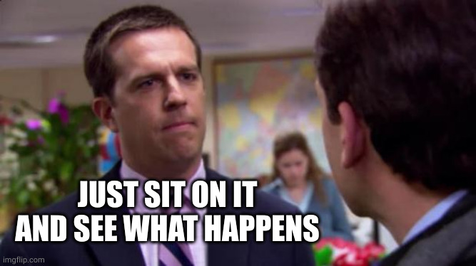 Sorry I annoyed you | JUST SIT ON IT AND SEE WHAT HAPPENS | image tagged in sorry i annoyed you | made w/ Imgflip meme maker