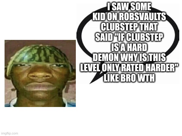 introvertedgeometrydashers announcement template | I SAW SOME KID ON ROBSVAULTS CLUBSTEP THAT SAID "IF CLUBSTEP IS A HARD DEMON WHY IS THIS LEVEL ONLY RATED HARDER"
LIKE BRO WTH | image tagged in my new announcement temp | made w/ Imgflip meme maker