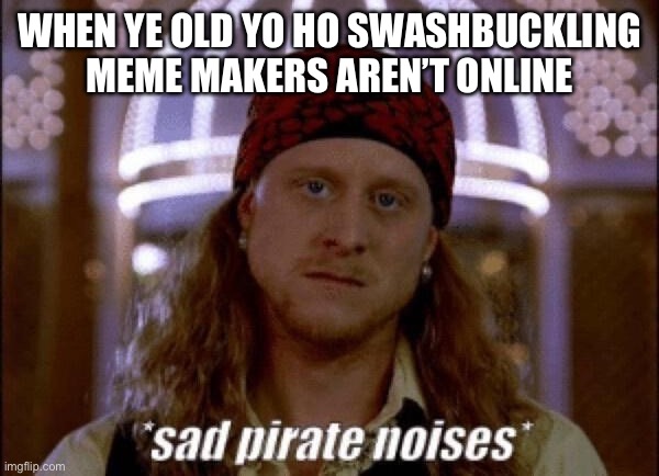 zad | WHEN YE OLD YO HO SWASHBUCKLING MEME MAKERS AREN’T ONLINE | image tagged in sad pirate | made w/ Imgflip meme maker