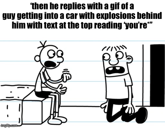 Greg explains to Rowley | ‘then he replies with a gif of a guy getting into a car with explosions behind him with text at the top reading ‘you’re*’’ | image tagged in greg explains to rowley | made w/ Imgflip meme maker