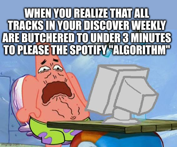 Patrick Star Internet Disgust | WHEN YOU REALIZE THAT ALL TRACKS IN YOUR DISCOVER WEEKLY ARE BUTCHERED TO UNDER 3 MINUTES TO PLEASE THE SPOTIFY "ALGORITHM" | image tagged in patrick star internet disgust | made w/ Imgflip meme maker