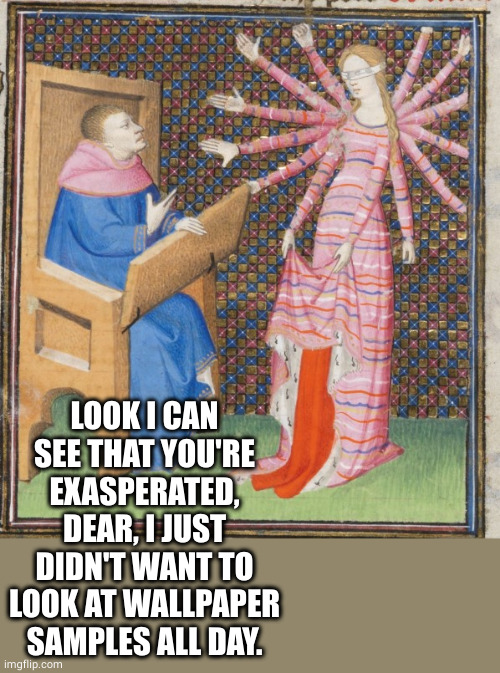 Medieval art arms | LOOK I CAN SEE THAT YOU'RE EXASPERATED, DEAR, I JUST DIDN'T WANT TO LOOK AT WALLPAPER SAMPLES ALL DAY. | image tagged in medieval art arms,wallpapers,wife,exasperated,oh wow are you actually reading these tags | made w/ Imgflip meme maker