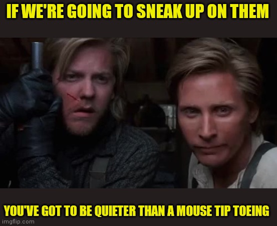 Quiet as a mouse | IF WE'RE GOING TO SNEAK UP ON THEM; YOU'VE GOT TO BE QUIETER THAN A MOUSE TIP TOEING | image tagged in young guns,funny memes | made w/ Imgflip meme maker