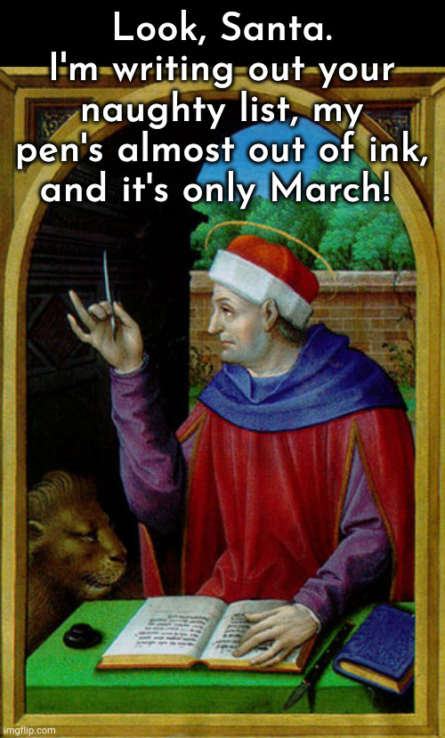 A long naughty list | Look, Santa.
I'm writing out your naughty list, my pen's almost out of ink,
and it's only March! | image tagged in medieval scribe,santa,santa naughty list,pen,ink,oh wow are you actually reading these tags | made w/ Imgflip meme maker
