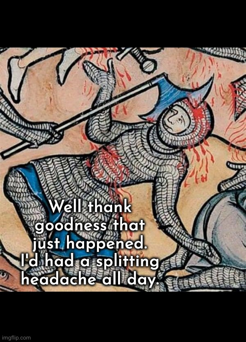 Splitting headache | Well thank goodness that just happened.
I'd had a splitting headache all day. | image tagged in well medieval shit,axe,oh wow are you actually reading these tags,headache | made w/ Imgflip meme maker