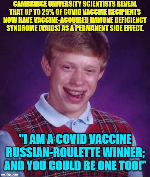 Go ahead COVIDiots . . . get yet another experimental rMRNA jab or two. | CAMBRIDGE UNIVERSITY SCIENTISTS REVEAL THAT UP TO 25% OF COVID VACCINE RECIPIENTS NOW HAVE VACCINE-ACQUIRED IMMUNE DEFICIENCY SYNDROME (VAIDS) AS A PERMANENT SIDE EFFECT. "I AM A COVID VACCINE RUSSIAN-ROULETTE WINNER; AND YOU COULD BE ONE TOO!" | image tagged in bad luck brian | made w/ Imgflip meme maker