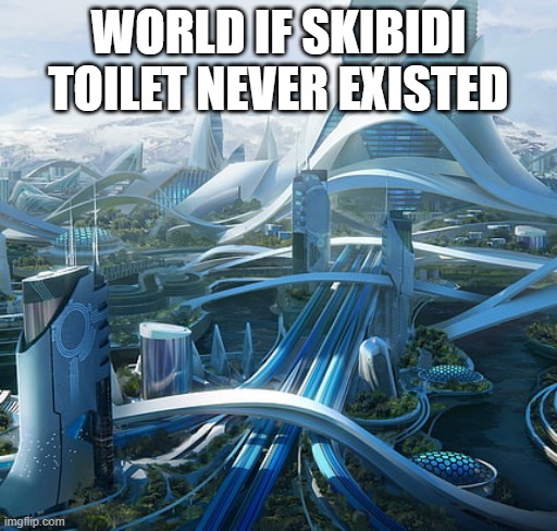 Life if skibidi toilet never existed | WORLD IF SKIBIDI TOILET NEVER EXISTED | image tagged in the world if | made w/ Imgflip meme maker